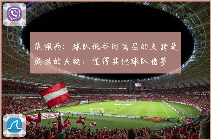 范佩西：球队低谷时高层的支持是成功的关键，值得其他球队借鉴