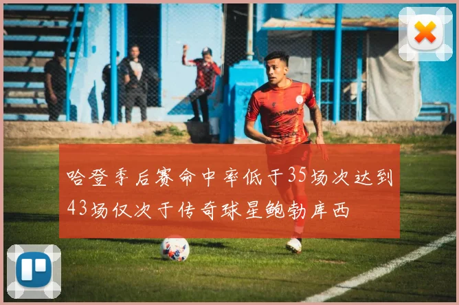 哈登季后赛命中率低于35场次达到43场仅次于传奇球星鲍勃库西