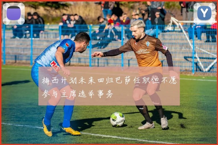 梅西计划未来回归巴萨任职但不愿参与主席选举事务