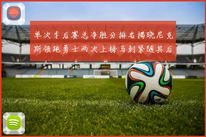 单次季后赛总净胜分排名揭晓尼克斯领跑勇士两次上榜马刺紧随其后