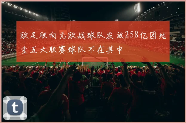 欧足联向无欧战球队发放258亿团结金五大联赛球队不在其中