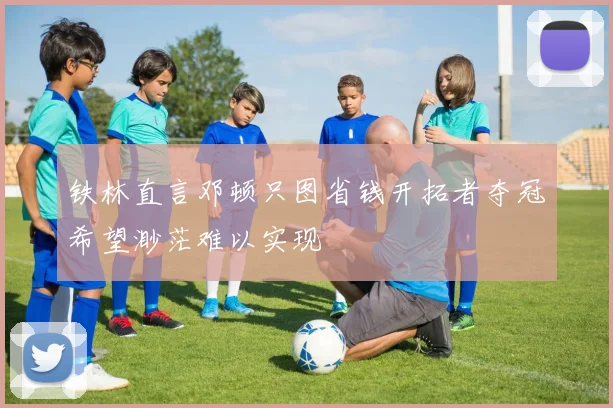 铁林直言邓顿只图省钱开拓者夺冠希望渺茫难以实现