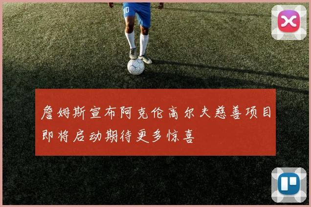 詹姆斯宣布阿克伦高尔夫慈善项目即将启动期待更多惊喜