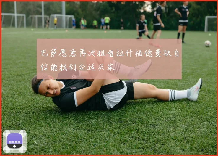 巴萨愿意再次租借拉什福德曼联自信能找到合适买家