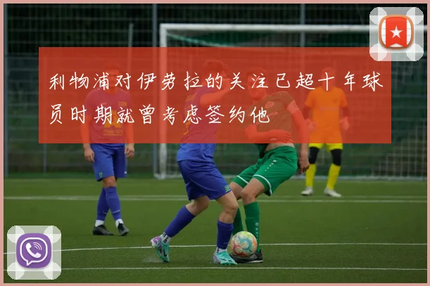 利物浦对伊劳拉的关注已超十年球员时期就曾考虑签约他