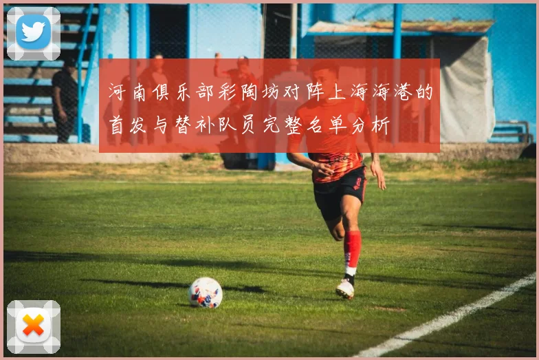 河南俱乐部彩陶坊对阵上海海港的首发与替补队员完整名单分析