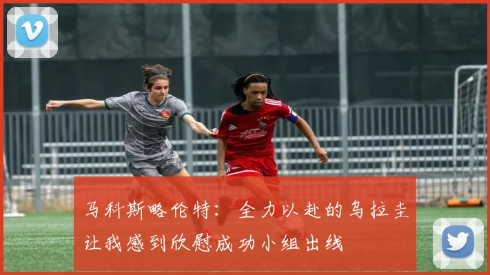 马科斯略伦特：全力以赴的乌拉圭让我感到欣慰成功小组出线