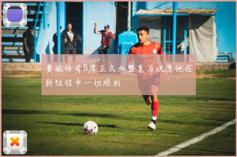 曼城传奇B席正式加盟皇马祝愿他在新征程中一切顺利