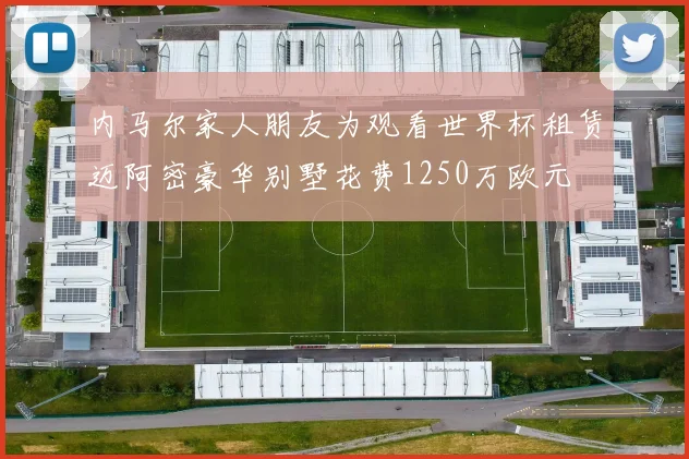 内马尔家人朋友为观看世界杯租赁迈阿密豪华别墅花费1250万欧元