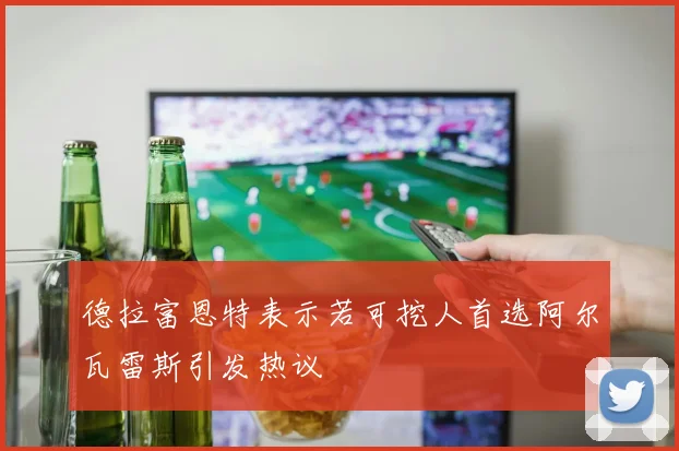 德拉富恩特表示若可挖人首选阿尔瓦雷斯引发热议