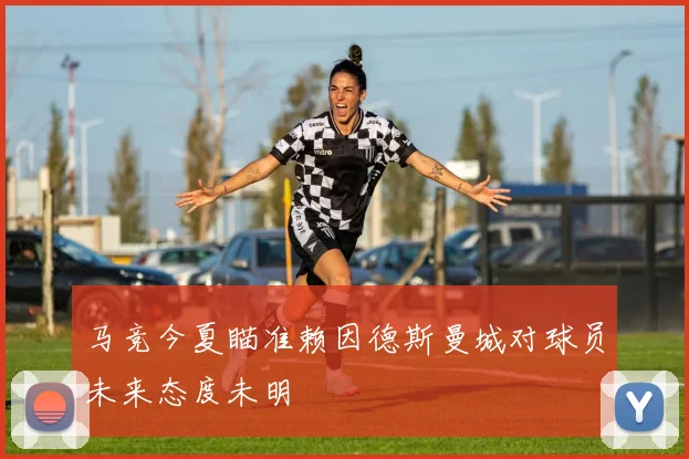马竞今夏瞄准赖因德斯曼城对球员未来态度未明
