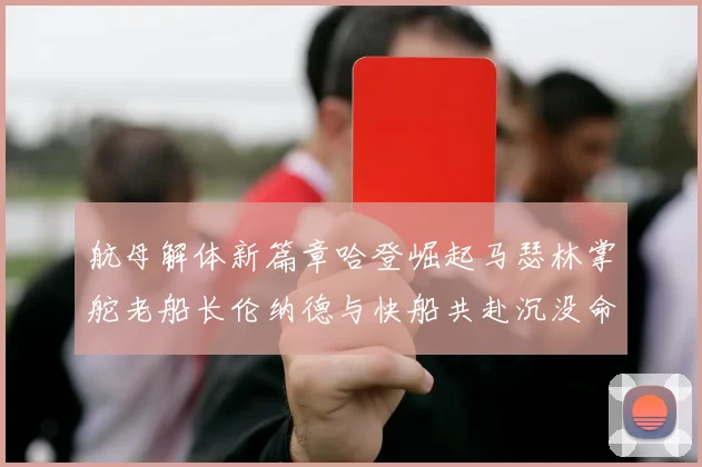 航母解体新篇章哈登崛起马瑟林掌舵老船长伦纳德与快船共赴沉没命运
