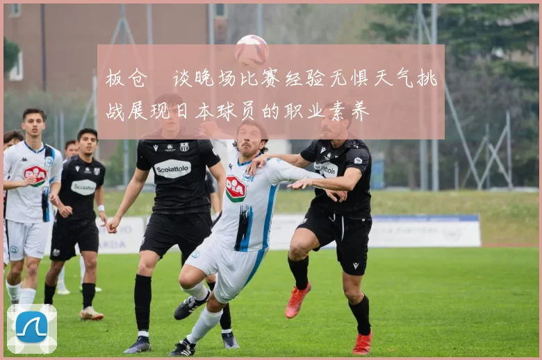 板仓滉谈晚场比赛经验无惧天气挑战展现日本球员的职业素养