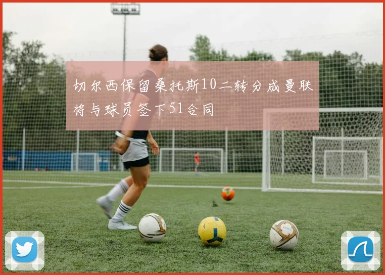 切尔西保留桑托斯10二转分成曼联将与球员签下51合同