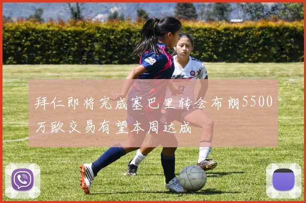 拜仁即将完成塞巴里转会布朗5500万欧交易有望本周达成