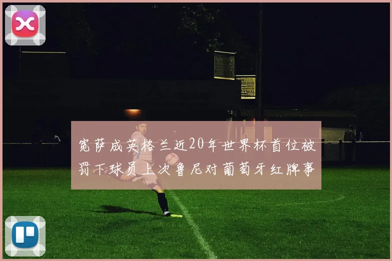 宽萨成英格兰近20年世界杯首位被罚下球员上次鲁尼对葡萄牙红牌事件回顾