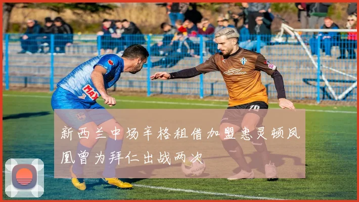 新西兰中场辛格租借加盟惠灵顿凤凰曾为拜仁出战两次
