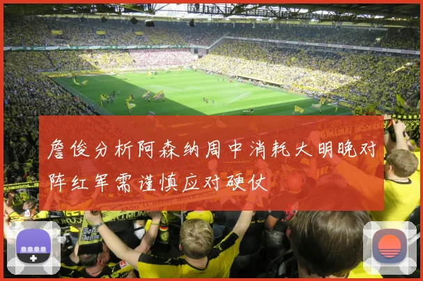 詹俊分析阿森纳周中消耗大明晚对阵红军需谨慎应对硬仗