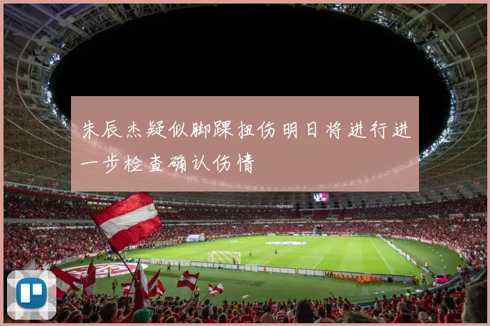 朱辰杰疑似脚踝扭伤明日将进行进一步检查确认伤情