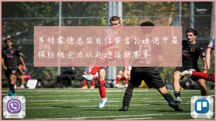 多特蒙德总监自信宣言打造德甲最强防线全力以赴迎接新赛季