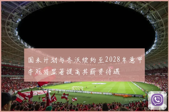 国米计划与齐沃续约至2028年意甲夺冠将显著提高其薪资待遇