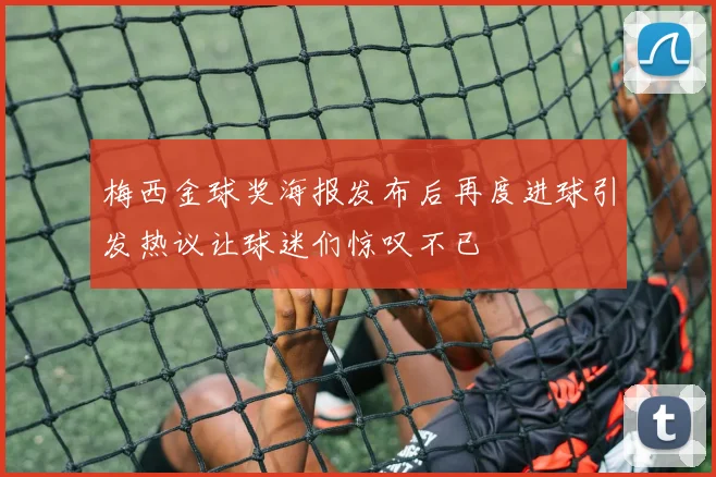 梅西金球奖海报发布后再度进球引发热议让球迷们惊叹不已
