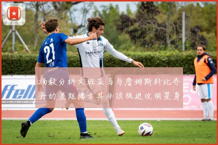 杨毅分析文班亚马与詹姆斯科比乔丹的差距揭示其非顶级进攻明星身份