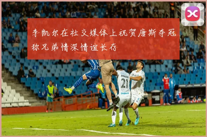李凯尔在社交媒体上祝贺唐斯夺冠称兄弟情深情谊长存