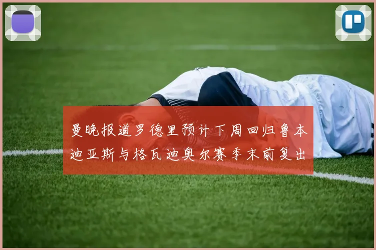 曼晚报道罗德里预计下周回归鲁本迪亚斯与格瓦迪奥尔赛季末前复出