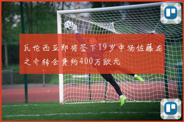 瓦伦西亚即将签下19岁中场佐藤龙之介转会费约400万欧元