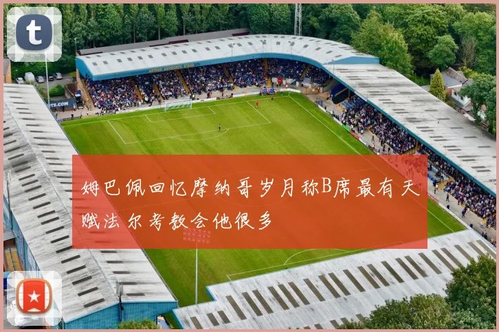 姆巴佩回忆摩纳哥岁月称B席最有天赋法尔考教会他很多