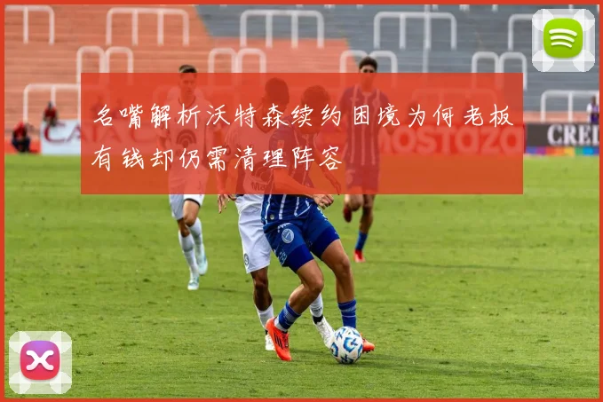 名嘴解析沃特森续约困境为何老板有钱却仍需清理阵容