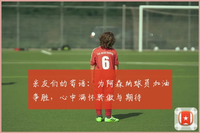 亲友们的寄语：为阿森纳球员加油争胜，心中满怀骄傲与期待